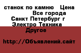 станок по камню › Цена ­ 29 000 - Все города, Санкт-Петербург г. Электро-Техника » Другое   